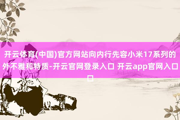 开云体育(中国)官方网站向内行先容小米17系列的外不雅和特质-开云官网登录入口 开云app官网入口