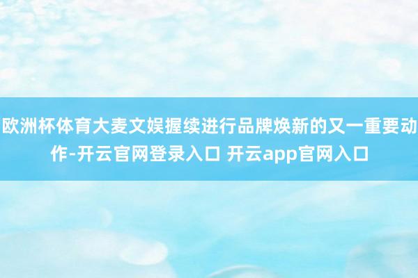 欧洲杯体育大麦文娱握续进行品牌焕新的又一重要动作-开云官网登录入口 开云app官网入口