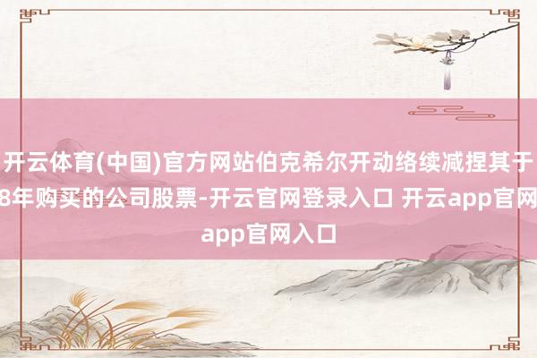 开云体育(中国)官方网站伯克希尔开动络续减捏其于2008年购买的公司股票-开云官网登录入口 开云app官网入口