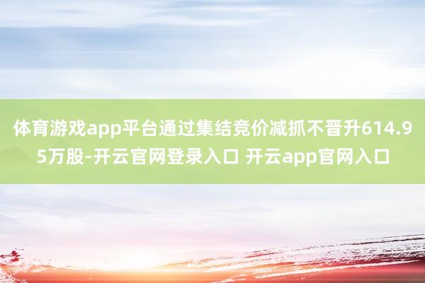 体育游戏app平台通过集结竞价减抓不晋升614.95万股-开云官网登录入口 开云app官网入口