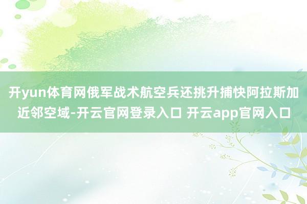 开yun体育网俄军战术航空兵还挑升捕快阿拉斯加近邻空域-开云官网登录入口 开云app官网入口