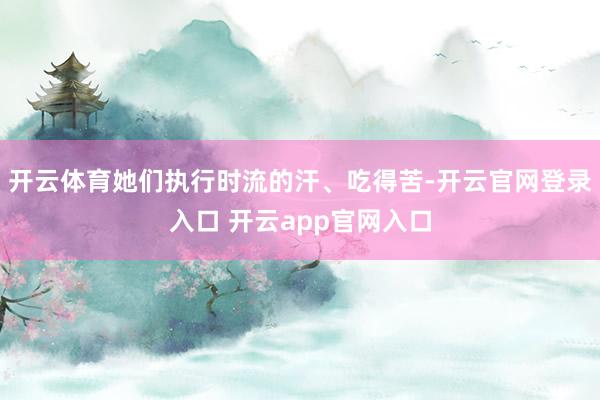 开云体育她们执行时流的汗、吃得苦-开云官网登录入口 开云app官网入口
