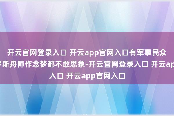 开云官网登录入口 开云app官网入口有军事民众戏称：俄罗斯舟师作念梦都不敢思象-开云官网登录入口 开云app官网入口