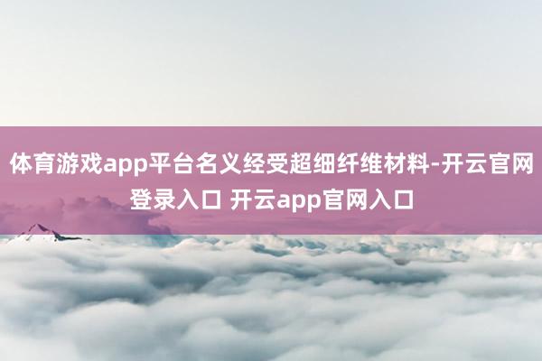 体育游戏app平台名义经受超细纤维材料-开云官网登录入口 开云app官网入口
